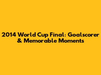 2014 World Cup Final: Goalscorer & Memorable Moments
