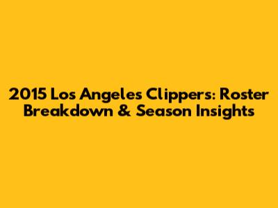 2015 Los Angeles Clippers: Roster Breakdown & Season Insights