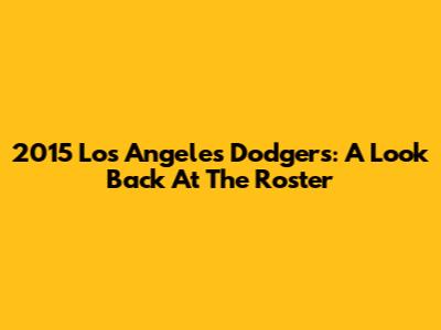 2015 Los Angeles Dodgers: A Look Back At The Roster