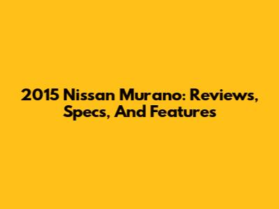 2015 Nissan Murano: Reviews, Specs, And Features