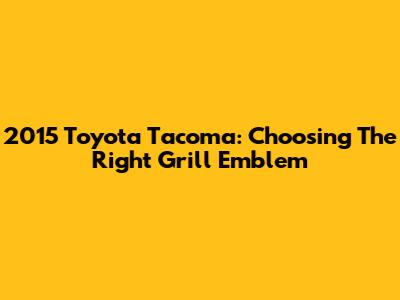 2015 Toyota Tacoma: Choosing The Right Grill Emblem