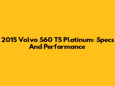 2015 Volvo S60 T5 Platinum: Specs And Performance