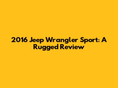 2016 Jeep Wrangler Sport: A Rugged Review