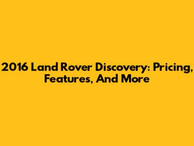 2016 Land Rover Discovery: Pricing, Features, And More