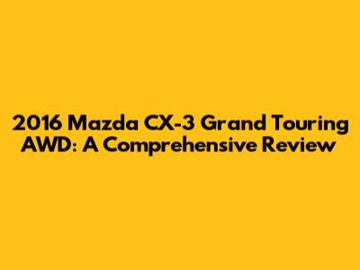 2016 Mazda CX-3 Grand Touring AWD: A Comprehensive Review