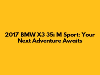 2017 BMW X3 35i M Sport: Your Next Adventure Awaits