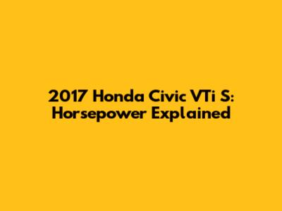 2017 Honda Civic VTi S: Horsepower Explained