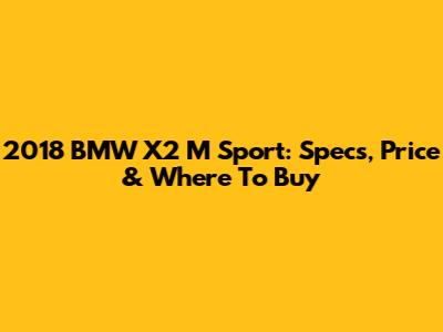 2018 BMW X2 M Sport: Specs, Price & Where To Buy