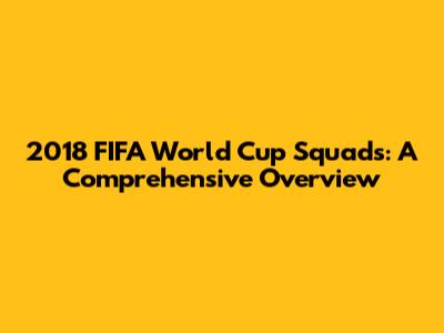 2018 FIFA World Cup Squads: A Comprehensive Overview