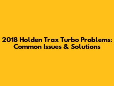 2018 Holden Trax Turbo Problems: Common Issues & Solutions