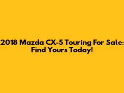 2018 Mazda CX-5 Touring For Sale: Find Yours Today!