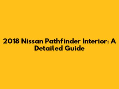 2018 Nissan Pathfinder Interior: A Detailed Guide