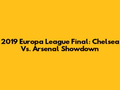 2019 Europa League Final: Chelsea Vs. Arsenal Showdown