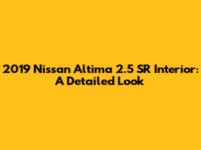 2019 Nissan Altima 2.5 SR Interior: A Detailed Look