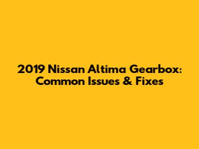 2019 Nissan Altima Gearbox: Common Issues & Fixes