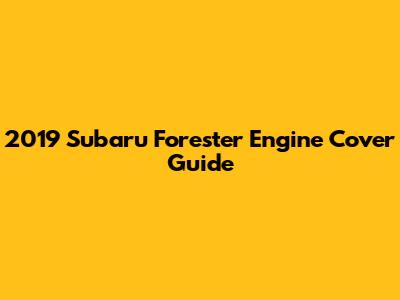 2019 Subaru Forester Engine Cover Guide