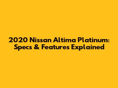 2020 Nissan Altima Platinum: Specs & Features Explained