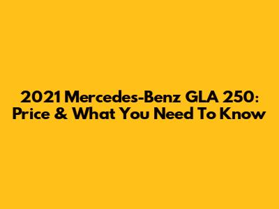 2021 Mercedes-Benz GLA 250: Price & What You Need To Know