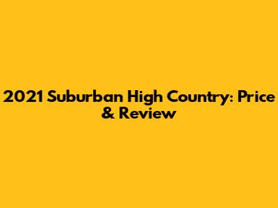 2021 Suburban High Country: Price & Review
