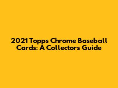 2021 Topps Chrome Baseball Cards: A Collector's Guide