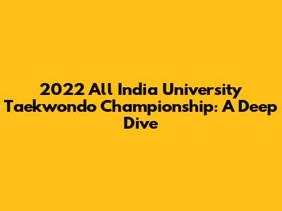 2022 All India University Taekwondo Championship: A Deep Dive