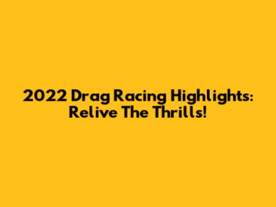 2022 Drag Racing Highlights: Relive The Thrills!