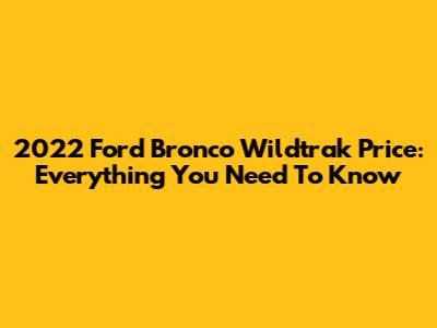 2022 Ford Bronco Wildtrak Price: Everything You Need To Know