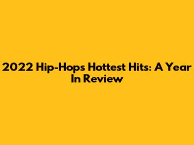 2022 Hip-Hop's Hottest Hits: A Year In Review