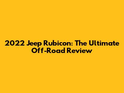 2022 Jeep Rubicon: The Ultimate Off-Road Review