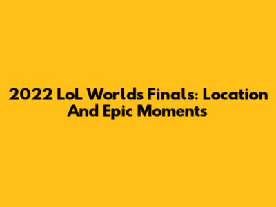 2022 LoL Worlds Finals: Location And Epic Moments