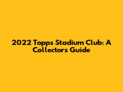 2022 Topps Stadium Club: A Collector's Guide