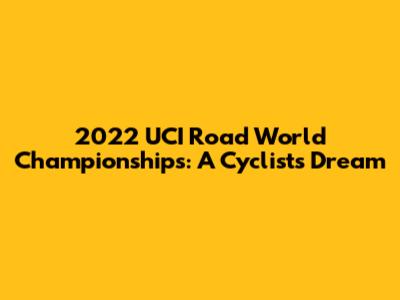 2022 UCI Road World Championships: A Cyclist's Dream