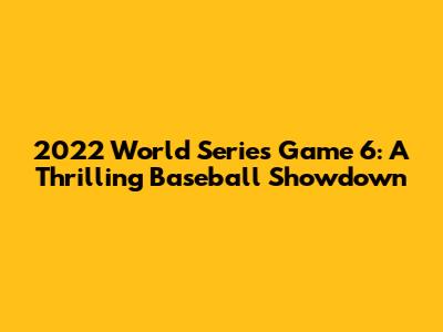2022 World Series Game 6: A Thrilling Baseball Showdown