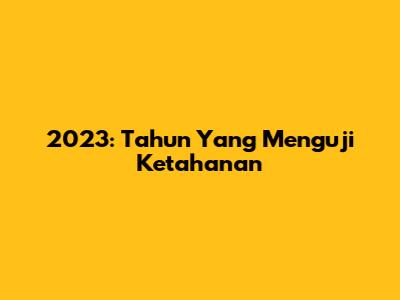 2023: Tahun Yang Menguji Ketahanan