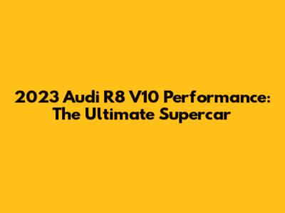 2023 Audi R8 V10 Performance: The Ultimate Supercar