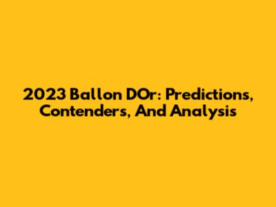 2023 Ballon D'Or: Predictions, Contenders, And Analysis