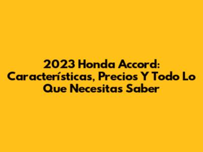 2023 Honda Accord: Características, Precios Y Todo Lo Que Necesitas Saber