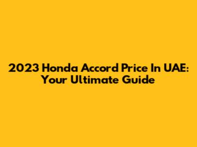 2023 Honda Accord Price In UAE: Your Ultimate Guide