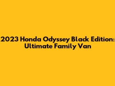 2023 Honda Odyssey Black Edition: Ultimate Family Van