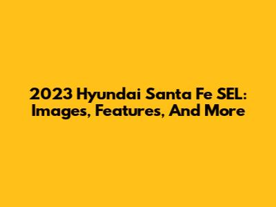 2023 Hyundai Santa Fe SEL: Images, Features, And More