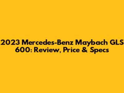 2023 Mercedes-Benz Maybach GLS 600: Review, Price & Specs