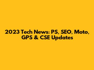 2023 Tech News: PS, SEO, Moto, GPS & CSE Updates