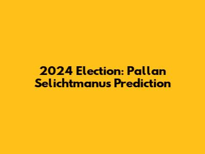 2024 Election: Pallan Selichtmanu's Prediction