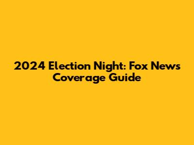 2024 Election Night: Fox News Coverage Guide