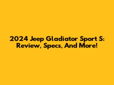 2024 Jeep Gladiator Sport S: Review, Specs, And More!