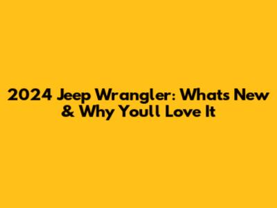 2024 Jeep Wrangler: What's New & Why You'll Love It