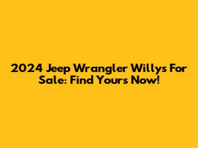 2024 Jeep Wrangler Willys For Sale: Find Yours Now!