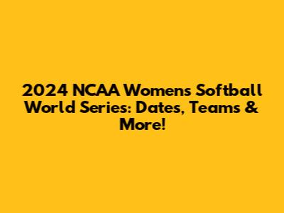 2024 NCAA Women's Softball World Series: Dates, Teams & More!
