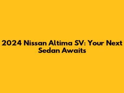 2024 Nissan Altima SV: Your Next Sedan Awaits