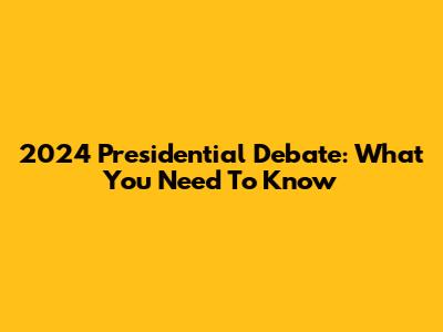 2024 Presidential Debate: What You Need To Know
